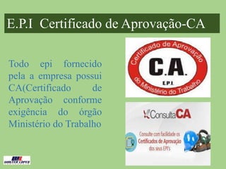 20
Todo epi fornecido
pela a empresa possui
CA(Certificado de
Aprovação conforme
exigência do órgão
Ministério do Trabalho
E.P.I Certificado de Aprovação-CA
 