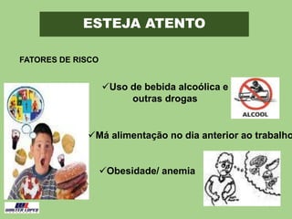 ESTEJA ATENTO
FATORES DE RISCO
Obesidade/ anemia
Má alimentação no dia anterior ao trabalho
Uso de bebida alcoólica e
outras drogas
 