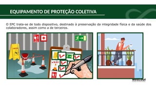 EQUIPAMENTO DE PROTEÇÃO COLETIVA
O EPC trata-se de todo dispositivo, destinado à preservação da integridade física e da saúde dos
colaboradores, assim como a de terceiros.
 