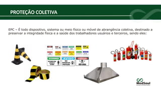 EPC – É todo dispositivo, sistema ou meio físico ou móvel de abrangência coletiva, destinado a
preservar a integridade física e a saúde dos trabalhadores usuários e terceiros, sendo eles:
PROTEÇÃO COLETIVA
 