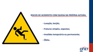 RISCOS DE ACIDENTES COM QUEDA DA PRÓPRIA ALTURA:
- Luxação, torção;
- Fraturas simples, expostas;
- Invalidez temporária ou permanente;
- Óbito.
 