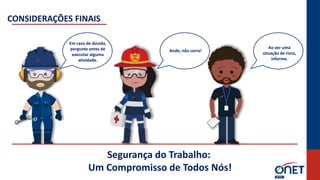 Segurança do Trabalho:
Um Compromisso de Todos Nós!
CONSIDERAÇÕES FINAIS
Em caso de dúvida,
pergunte antes de
executar alguma
atividade.
Ande, não corra!
Ao ver uma
situação de risco,
informe.
 