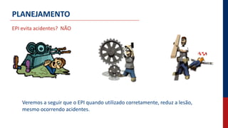 PLANEJAMENTO
EPI evita acidentes? NÃO
Veremos a seguir que o EPI quando utilizado corretamente, reduz a lesão,
mesmo ocorrendo acidentes.
 