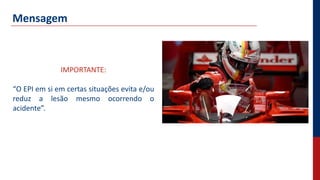 Mensagem
IMPORTANTE:
“O EPI em si em certas situações evita e/ou
reduz a lesão mesmo ocorrendo o
acidente”.
 