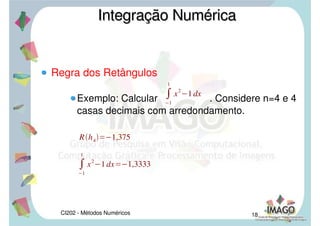 CI202 - Métodos Numéricos 15
Regra dos Retângulos
E em (c) a área de cada retângulo é f((xi
+ xi+1
)/2)*hi
.
Integração NuméricaIntegração Numérica
 