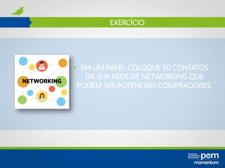 EXERCÍCIO
• EM UM PAPEL COLOQUE 50 CONTATOS
DA SUA REDE DE NETWORKING QUE
PODEM SER POTENCIAIS COMPRADORES.
 