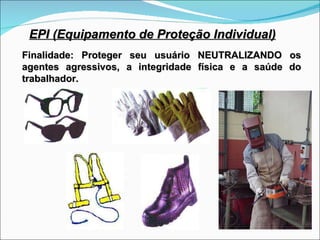 EPI (Equipamento de Proteção Individual) Finalidade: Proteger seu usuário NEUTRALIZANDO os agentes agressivos, a integridade física e a saúde do trabalhador. 