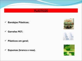 PLÁSTICOS Bandejas Plásticas; Garrafas PET; Plásticos em geral; Espumas (branca e rosa). 