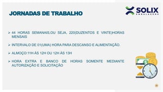 25
JORNADAS DE TRABALHO
 44 HORAS SEMANAIS,OU SEJA, 220(DUZENTOS E VINTE)HORAS
MENSAIS
 INTERVALO DE 01(UMA) HORA PARA DESCANSO E ALIMENTAÇÃO.
 ALMOÇO:11H ÀS 12H OU 12H ÀS 13H
 HORA EXTRA E BANCO DE HORAS SOMENTE MEDIANTE
AUTORIZAÇÃO E SOLICITAÇÃO
 
