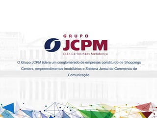 O Grupo JCPM lidera um conglomerado de empresas constituído de Shoppings
Centers, empreendimentos imobiliários e Sistema Jornal do Commercio de
Comunicação.
 