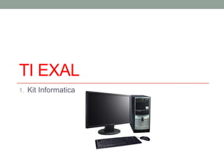TI EXAL
1. Kit Informatica

 