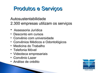 Produtos e Serviços Autosustentabilidade  2.300 empresas utilizam os serviços Assessoria Jurídica Desconto em cursos Convênio com universidade Convênios Médicos e Odontológicos Medicina do Trabalho Telefonia Móvel Videoteca empresariais Convênio Lazer Análise de crédito 