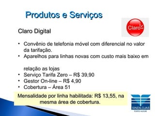 Produtos e Serviços Claro Digital Convênio de telefonia móvel com diferencial no valor da tarifação. Aparelhos para linhas novas com custo mais baixo em  relação as lojas Serviço Tarifa Zero – R$ 39,90 Gestor On-line – R$ 4,90 Cobertura – Área 51 Mensalidade por linha habilitada: R$ 13,55, na mesma área de cobertura.   