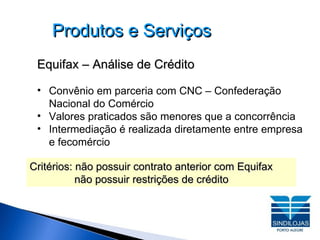 Produtos e Serviços Equifax – Análise de Crédito Convênio em parceria com CNC – Confederação  Nacional do Comércio Valores praticados são menores que a concorrência Intermediação é realizada diretamente entre empresa e fecomércio Critérios: não possuir contrato anterior com Equifax   não possuir restrições de crédito 