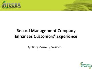 Record Management Company Enhances Customers’ Experience WWW.INTEGRAECM.COM By: Gary Maxwell, President 