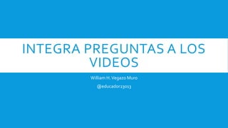 INTEGRA PREGUNTAS A LOS
VIDEOS
William H.Vegazo Muro
@educador23013
 