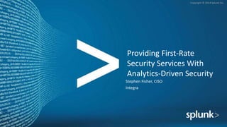 Copyright	©	2014	Splunk	Inc.	
Providing	First-Rate	
Security	Services	With	
AnalyCcs-Driven	Security	
Stephen	Fisher,	CISO	
Integra	
 