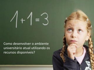 Como desenvolver o ambiente
universitário atual utilizando os
recursos disponíveis?

 