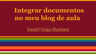 Integrar documentos
no meu blog de aula
Daniel Veiga Martínez

 