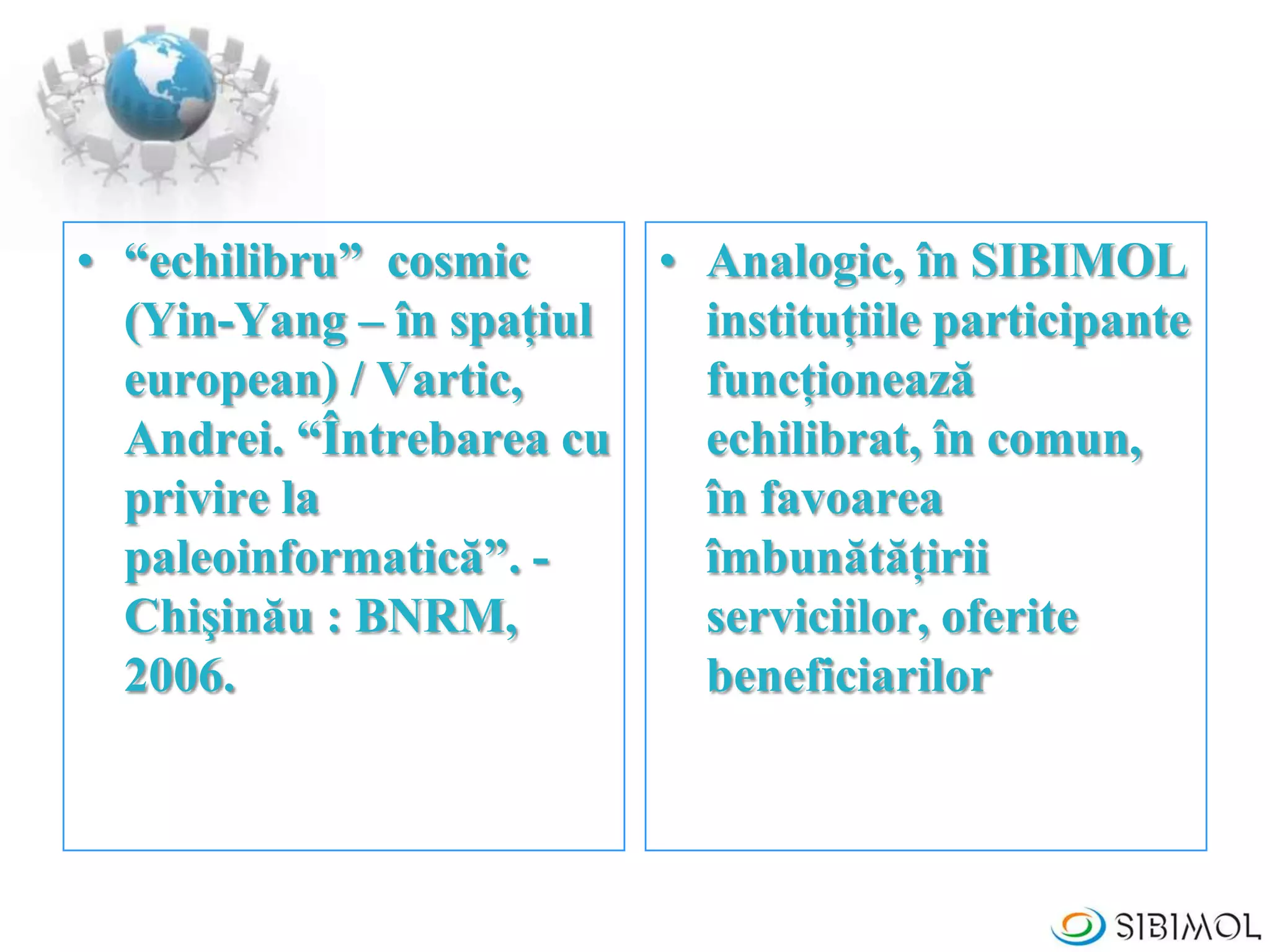 • “echilibru” cosmic
(Yin-Yang – în spaţiul
european) / Vartic,
Andrei. “Întrebarea cu
privire la
paleoinformatică”. -
Chişinău : BNRM,
2006.
• Analogic, în SIBIMOL
instituţiile participante
funcţionează
echilibrat, în comun,
în favoarea
îmbunătăţirii
serviciilor, oferite
beneficiarilor
 