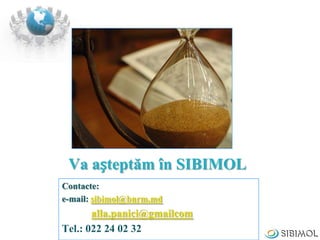 Va așteptăm în SIBIMOL
Contacte:
e-mail: sibimol@bnrm.md
alla.panici@gmailcom
Tel.: 022 24 02 32
 