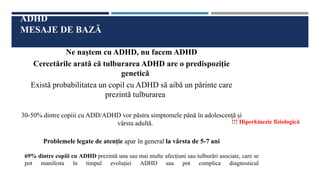 ADHD
MESAJE DE BAZĂ
Ne naștem cu ADHD, nu facem ADHD
Cercetările arată că tulburarea ADHD are o predispoziție
genetică
Exi...