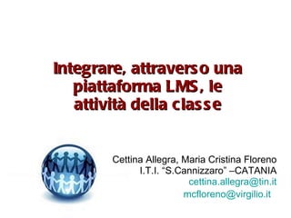 Integrare, attraverso una piattaforma LMS, le attività della classe Cettina Allegra, Maria Cristina Floreno I.T.I. “S.Cannizzaro” –CATANIA [email_address] [email_address]   