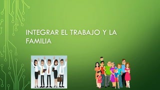 INTEGRAR EL TRABAJO Y LA
FAMILIA
 