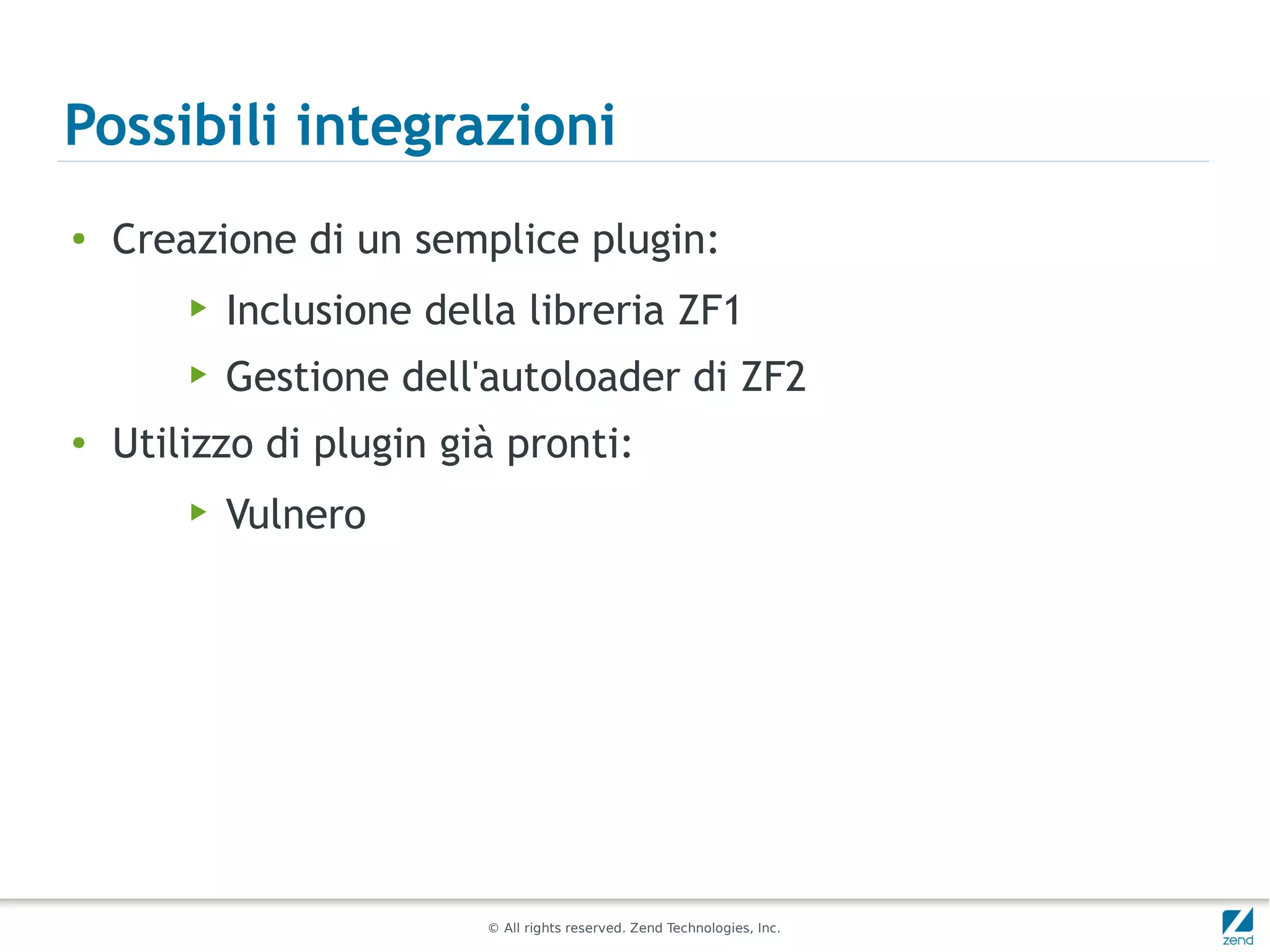 Possibili integrazioni
●
    Creazione di un semplice plugin:
        ▶   Inclusione della libreria ZF1
        ▶   Gestione dell'autoloader di ZF2
●
    Utilizzo di plugin già pronti:
        ▶   Vulnero




                          © All rights reserved. Zend Technologies, Inc.
 
