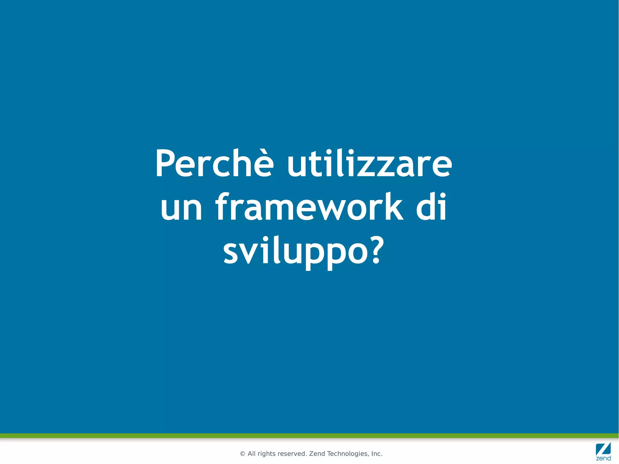 Perchè utilizzare
un framework di
    sviluppo?




    © All rights reserved. Zend Technologies, Inc.
 