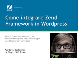 Come integrare Zend
Framework in Wordpress

Enrico Zimuel (enrico@zend.com)
Senior PHP Engineer, Zend Technologies
Zend Framework Core Team



Wordpress Conference
16 Giugno 2012, Torino

                                         © All rights reserved. Zend Technologies, Inc.
 