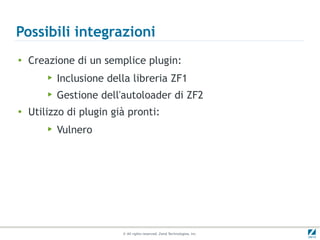 Possibili integrazioni
●
    Creazione di un semplice plugin:
        ▶   Inclusione della libreria ZF1
        ▶   Gestione dell'autoloader di ZF2
●
    Utilizzo di plugin già pronti:
        ▶   Vulnero




                          © All rights reserved. Zend Technologies, Inc.
 