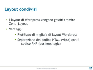 Layout condivisi

●   I layout di Wordpress vengono gestiti tramite
    Zend_Layout
●   Vantaggi:
       ▶   Riutilizzo di migliaia di layout Wordpress
       ▶   Separazione del codice HTML (vista) con il
             codice PHP (business logic)




                       © All rights reserved. Zend Technologies, Inc.
 