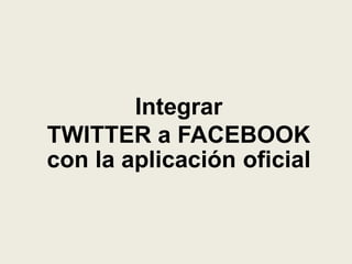 Integrar
TWITTER a FACEBOOK
con la aplicación oficial
 