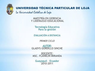 MAESTRÍA EN GERENCIA Y LIDERAZGO EDUCACIONAL  Tecnología EducativaPara la gestión EVALUACIÓN A DISTANCIA PRIMER CICLO AUTOR:GLADYS GORDILLO SINCHE DOCENTE:MSC. FLANKLIN MIRANDA  Guayaquil – Ecuador2010-2011 