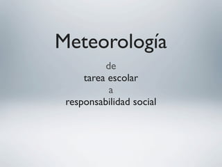 Meteorología
de
tarea escolar
a
responsabilidad social