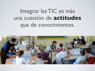Integrar las TIC es más
una cuestión de actitudes
que de conocimientos.