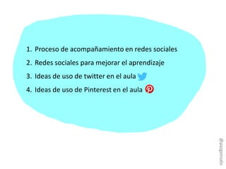 1. Proceso de acompañamiento en redes sociales
2. Redes sociales para mejorar el aprendizaje
3. Ideas de uso de twitter en el aula
4. Ideas de uso de Pinterest en el aula
@pazgonzalo
 