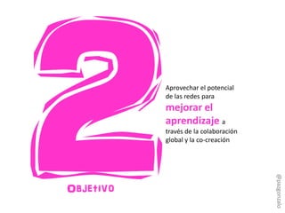 Objetivo
Aprovechar el potencial
de las redes para
mejorar el
aprendizaje a
través de la colaboración
global y la co-creación
@pazgonzalo
 