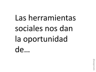 Las herramientas
sociales nos dan
la oportunidad
de…
@pazgonzalo
 