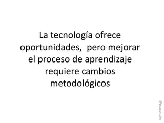 La tecnología ofrece
oportunidades, pero mejorar
el proceso de aprendizaje
requiere cambios
metodológicos
@pazgonzalo
 
