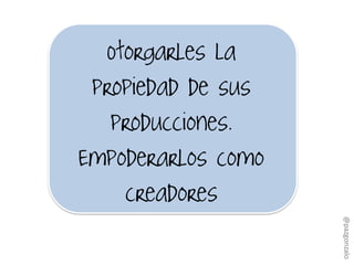 Otorgarles la
propiedad de sus
producciones.
Empoderarlos como
creadores
@pazgonzalo
 