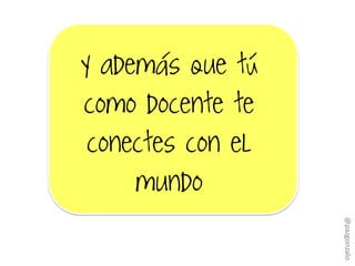 Y además que tú
como docente te
conectes con el
mundo
@pazgonzalo
 