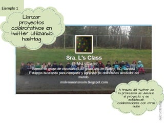 A través del twitter de
la profesora se difunde
el proyecto y se
establecen
colaboraciones con otras
aulas
Ejemplo 1
Llanzar
proyectos
colaborativos en
twitter utilizando
hashtag
@pazgonzalo
 
