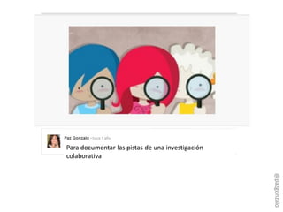 Para documentar las pistas de una investigación
colaborativa
@pazgonzalo
 