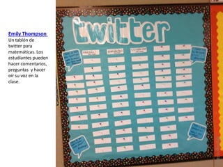 Emily Thompson
Un tablón de
twitter para
matemáticas. Los
estudiantes pueden
hacer comentarios,
preguntas y hacer
oír su voz en la
clase.
@pazgonzalo
 