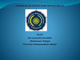 INTEGRASI ISLAM DAN ILMU PENGETAHUAN
OLEH
Tety yuananda mawaddah
Muhimmatur Rofiqoh
Universitas Muhammadiyah sidoarjo
 