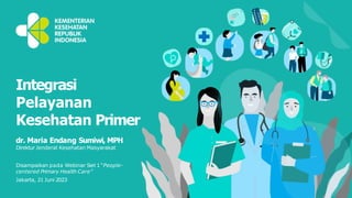 dr. Maria Endang Sumiwi, MPH
Direktur Jenderal Kesehatan Masyarakat
Disampaikan pada Webinar Seri 1 “People-
centered Primary Health Care”
Jakarta, 21 Juni 2023
Integrasi
Pelayanan
Kesehatan Primer
 