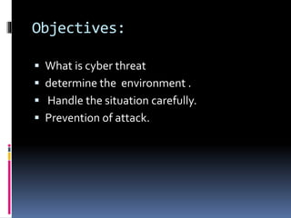 Objectives:
 What is cyber threat
 determine the environment .
 Handle the situation carefully.
 Prevention of attack.
 