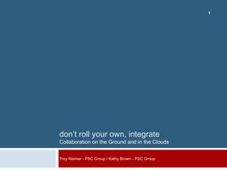 1
don’t roll your own, integrate
Collaboration on the Ground and in the Clouds
Troy Reimer - PSC Group / Kathy Brown - PSC Group
 